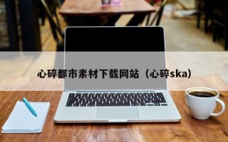 遵化市心碎都市素材下载网站（心碎ska）